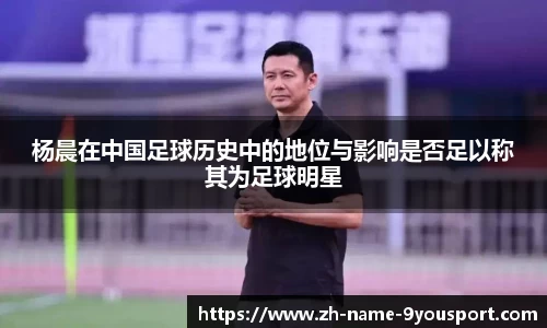 杨晨在中国足球历史中的地位与影响是否足以称其为足球明星