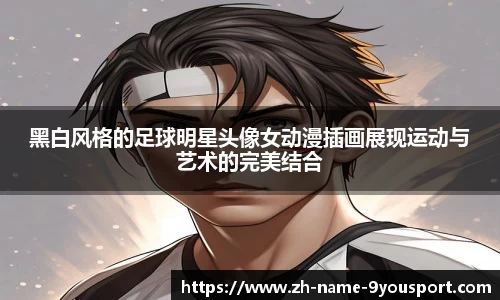 黑白风格的足球明星头像女动漫插画展现运动与艺术的完美结合