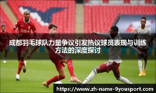 成都羽毛球队力量争议引发热议球员表现与训练方法的深度探讨